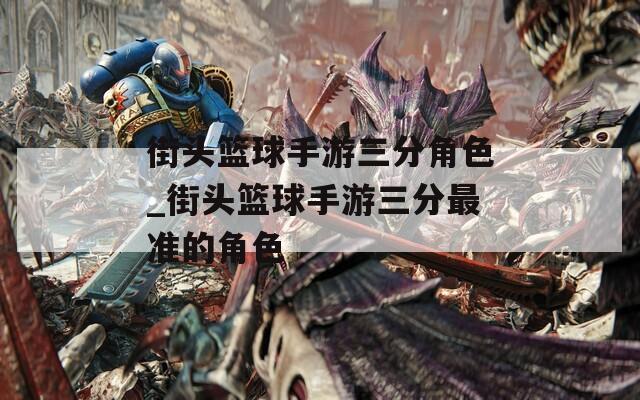 街头篮球手游三分角色_街头篮球手游三分最准的角色