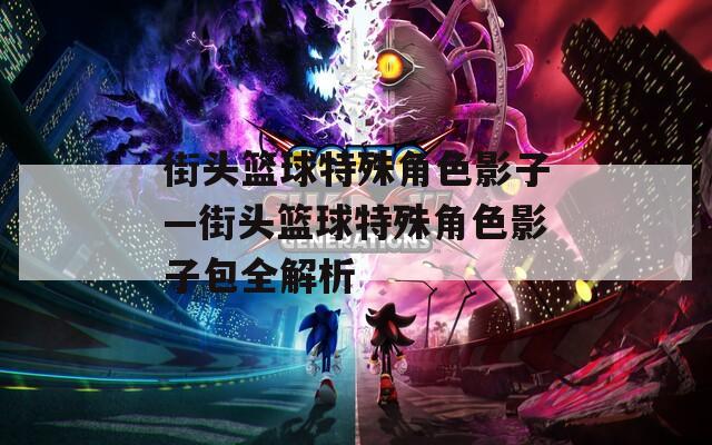 街头篮球特殊角色影子—街头篮球特殊角色影子包全解析
