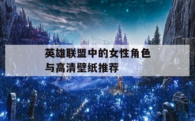 英雄联盟中的女性角色与高清壁纸推荐