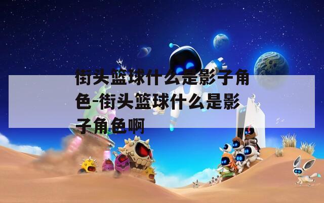 街头篮球什么是影子角色-街头篮球什么是影子角色啊