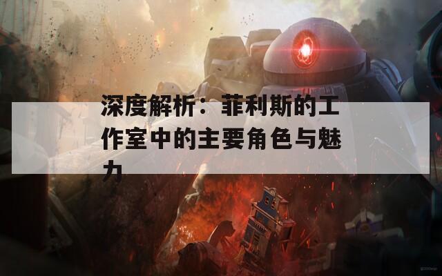 深度解析：菲利斯的工作室中的主要角色与魅力