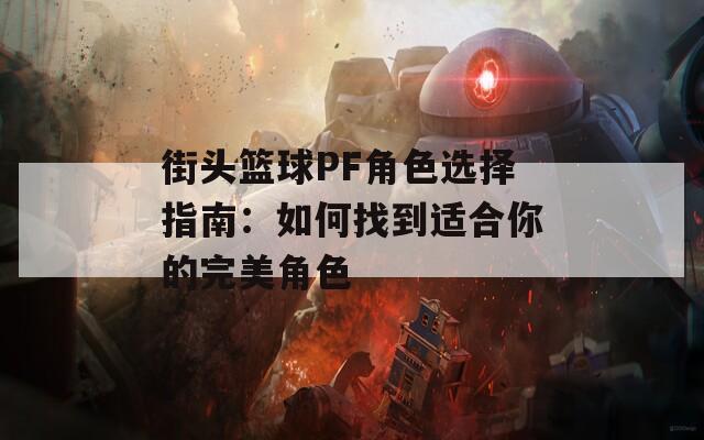 街头篮球PF角色选择指南：如何找到适合你的完美角色