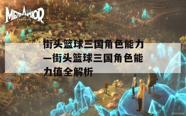街头篮球三国角色能力—街头篮球三国角色能力值全解析