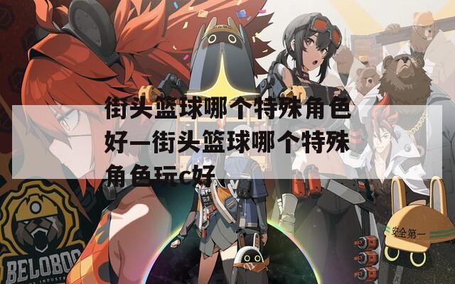 街头篮球哪个特殊角色好—街头篮球哪个特殊角色玩c好