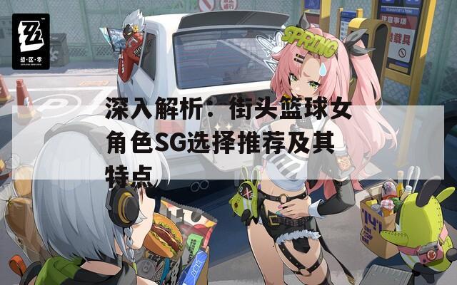 深入解析：街头篮球女角色SG选择推荐及其特点
