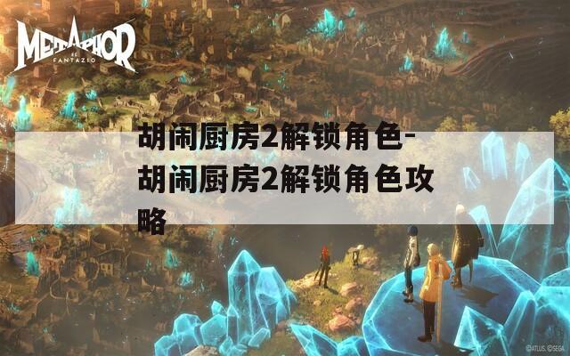 胡闹厨房2解锁角色-胡闹厨房2解锁角色攻略