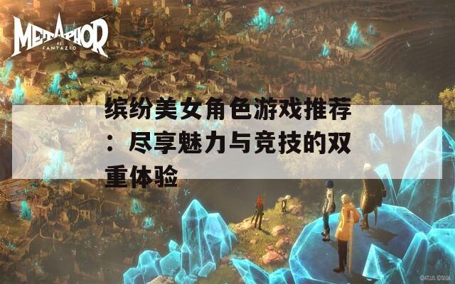 缤纷美女角色游戏推荐：尽享魅力与竞技的双重体验