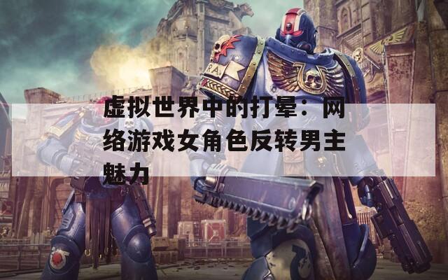 虚拟世界中的打晕：网络游戏女角色反转男主魅力