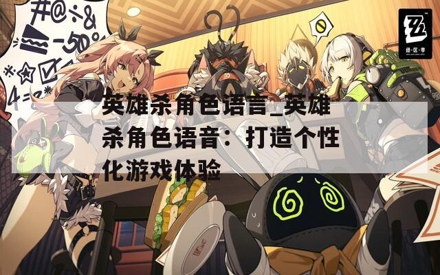 英雄杀角色语言_英雄杀角色语音：打造个性化游戏体验