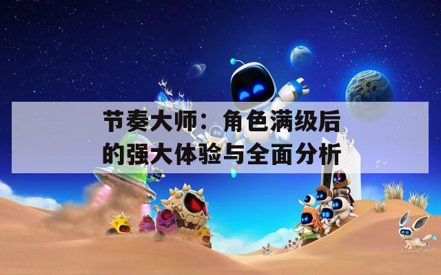 节奏大师：角色满级后的强大体验与全面分析