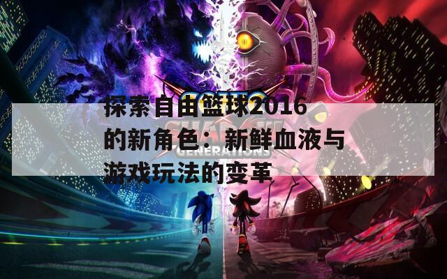 探索自由篮球2016的新角色：新鲜血液与游戏玩法的变革