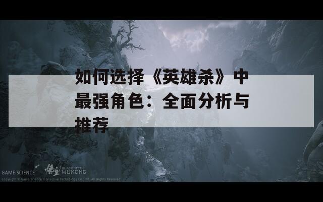 如何选择《英雄杀》中最强角色：全面分析与推荐