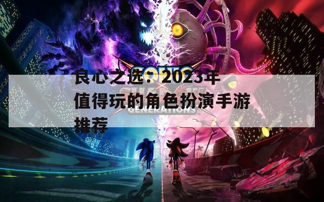 良心之选：2023年值得玩的角色扮演手游推荐