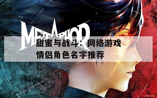 甜蜜与战斗：网络游戏情侣角色名字推荐