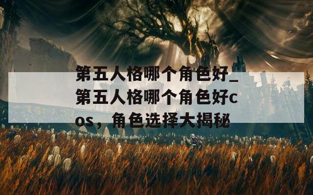 第五人格哪个角色好_第五人格哪个角色好cos，角色选择大揭秘