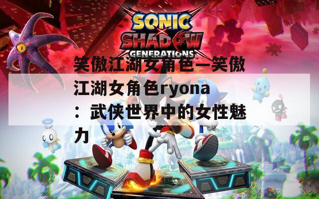 笑傲江湖女角色—笑傲江湖女角色ryona：武侠世界中的女性魅力