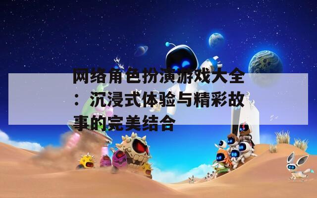 网络角色扮演游戏大全：沉浸式体验与精彩故事的完美结合