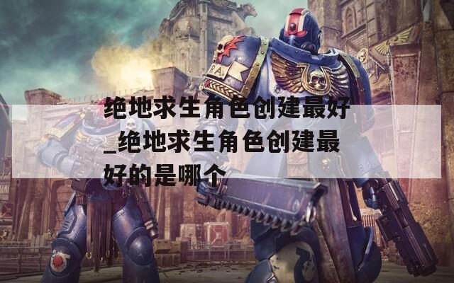 绝地求生角色创建最好_绝地求生角色创建最好的是哪个