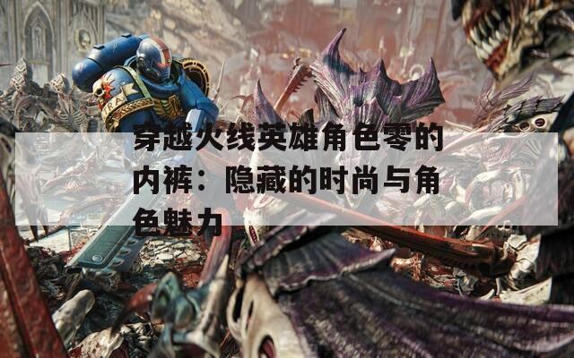 穿越火线英雄角色零的内裤：隐藏的时尚与角色魅力