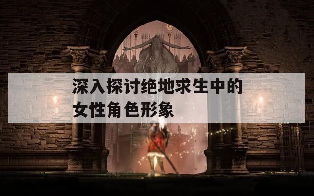 深入探讨绝地求生中的女性角色形象