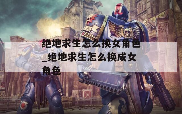 绝地求生怎么换女角色_绝地求生怎么换成女角色