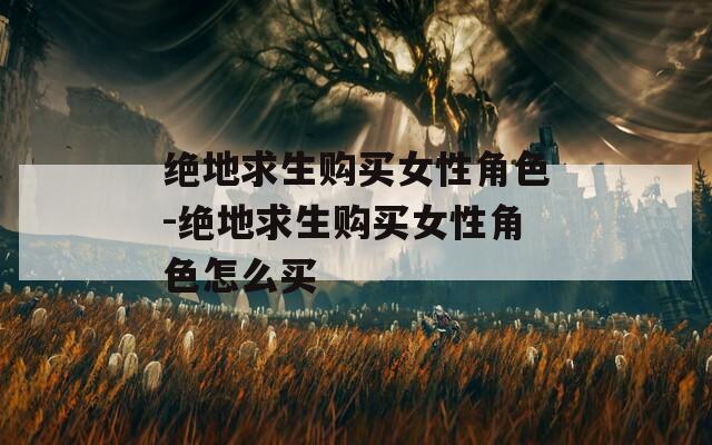绝地求生购买女性角色-绝地求生购买女性角色怎么买