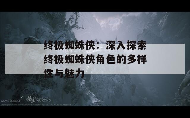 终极蜘蛛侠：深入探索终极蜘蛛侠角色的多样性与魅力
