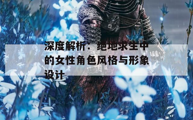 深度解析：绝地求生中的女性角色风格与形象设计