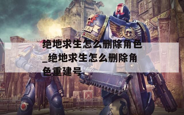 绝地求生怎么删除角色_绝地求生怎么删除角色重建号