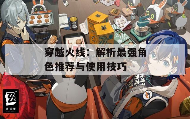 穿越火线：解析最强角色推荐与使用技巧