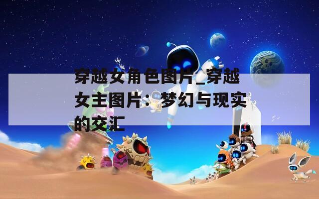 穿越女角色图片_穿越女主图片：梦幻与现实的交汇