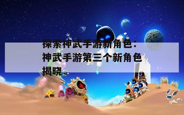 探索神武手游新角色：神武手游第三个新角色揭晓