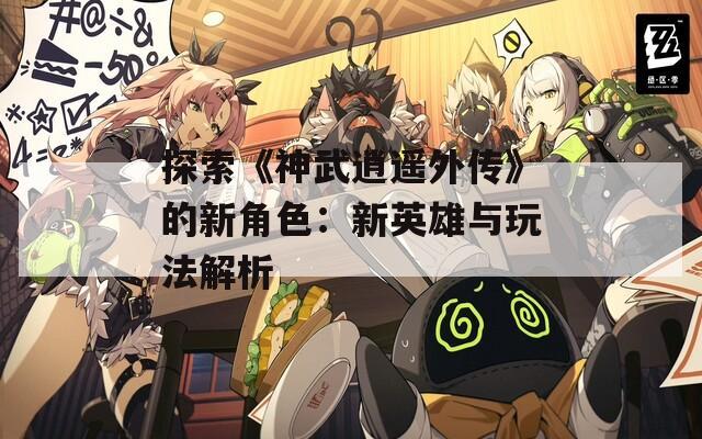 探索《神武逍遥外传》的新角色：新英雄与玩法解析