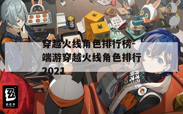 穿越火线角色排行榜-端游穿越火线角色排行2021