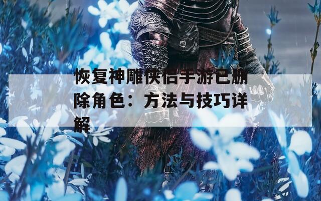 恢复神雕侠侣手游已删除角色：方法与技巧详解