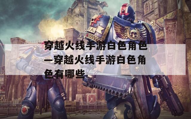 穿越火线手游白色角色—穿越火线手游白色角色有哪些