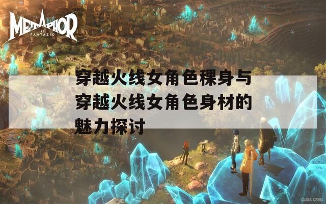 穿越火线女角色稞身与穿越火线女角色身材的魅力探讨