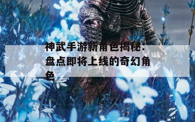 神武手游新角色揭秘：盘点即将上线的奇幻角色