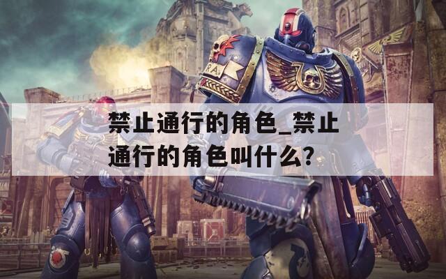 禁止通行的角色_禁止通行的角色叫什么？