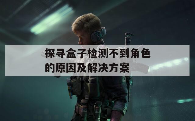 探寻盒子检测不到角色的原因及解决方案
