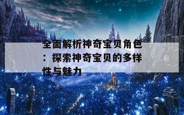 全面解析神奇宝贝角色：探索神奇宝贝的多样性与魅力