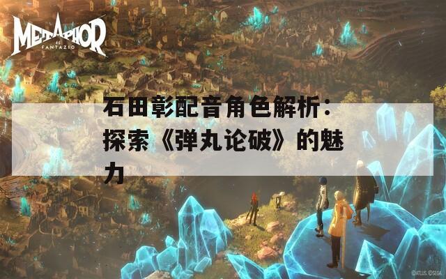 石田彰配音角色解析：探索《弹丸论破》的魅力