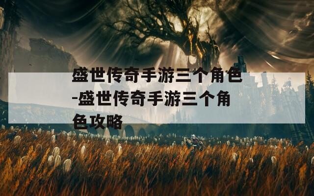盛世传奇手游三个角色-盛世传奇手游三个角色攻略
