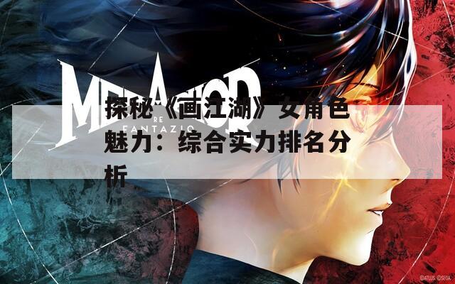 探秘《画江湖》女角色魅力：综合实力排名分析