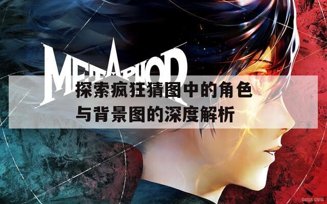 探索疯狂猜图中的角色与背景图的深度解析