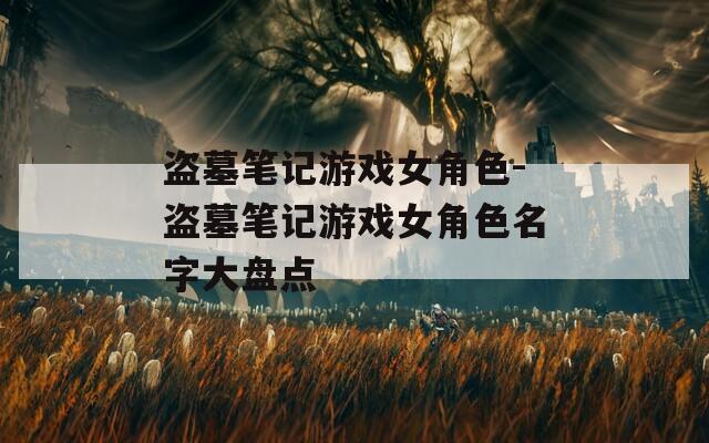 盗墓笔记游戏女角色-盗墓笔记游戏女角色名字大盘点