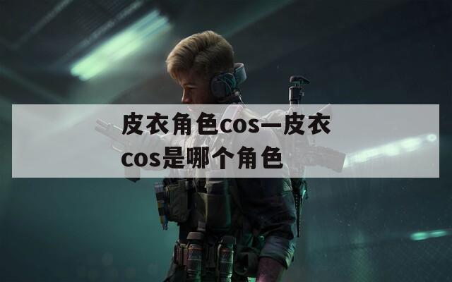皮衣角色cos—皮衣cos是哪个角色