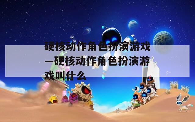 硬核动作角色扮演游戏—硬核动作角色扮演游戏叫什么