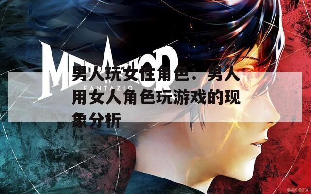 男人玩女性角色：男人用女人角色玩游戏的现象分析