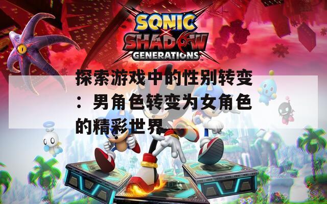 探索游戏中的性别转变：男角色转变为女角色的精彩世界